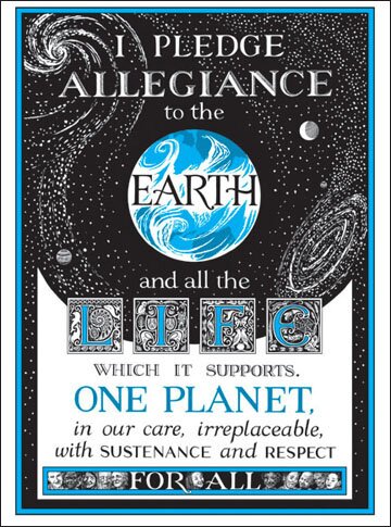 I pledge allegiance to the Earth and all the LIFE which it supports, ONE PLANET, in our care, irreplaceable, with SUSTENANCE and RESPECT for ALL